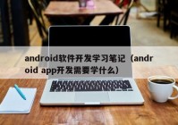 android软件开发学习笔记（android app开发需要学什么）