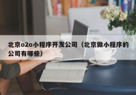 北京o2o小程序开发公司（北京做小程序的公司有哪些）